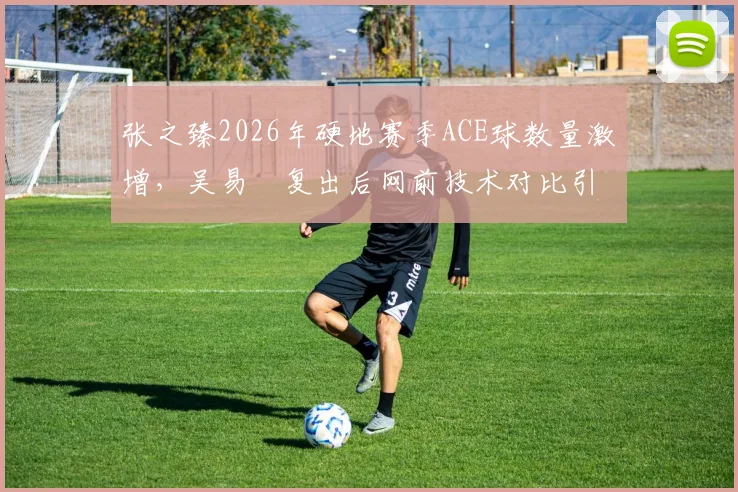 张之臻2026年硬地赛季ACE球数量激增，吴易昺复出后网前技术对比引人关注