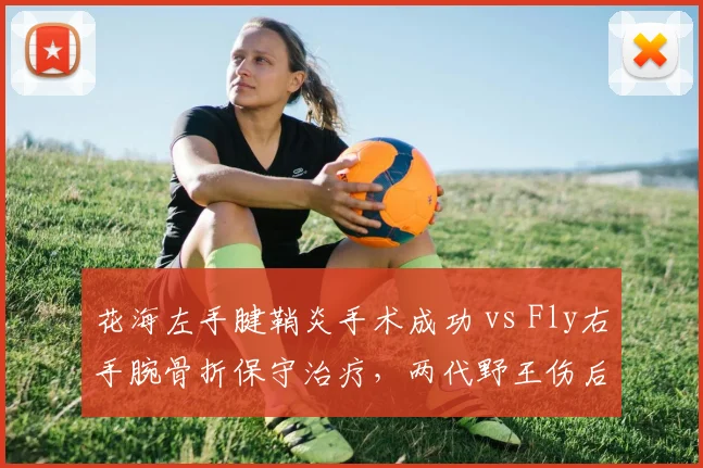 花海左手腱鞘炎手术成功 vs Fly右手腕骨折保守治疗，两代野王伤后回归路径各不同