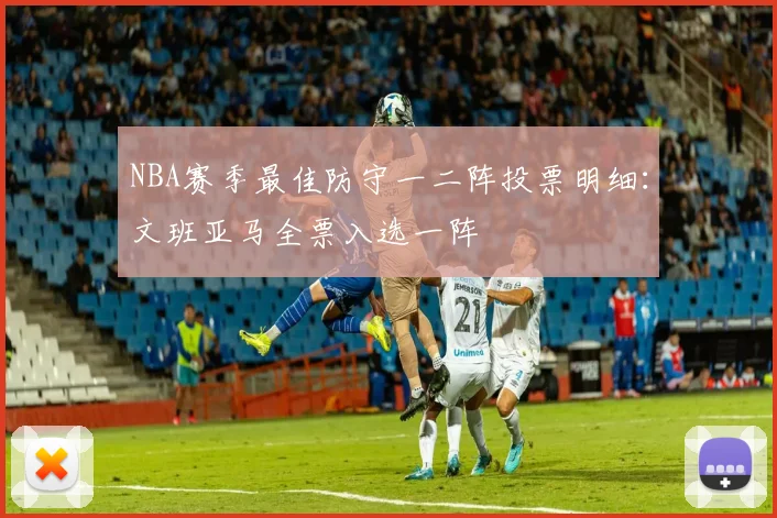 NBA赛季最佳防守一二阵投票明细：文班亚马全票入选一阵