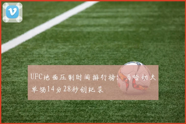 UFC地面压制时间排行榜：马哈切夫单场14分28秒创纪录