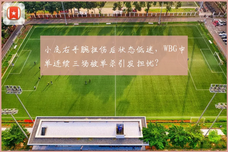 小虎右手腕扭伤后状态低迷，WBG中单连续三场被单杀引发担忧？