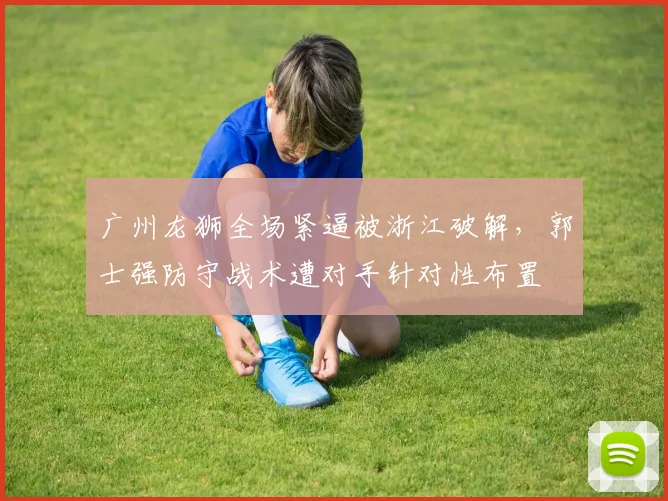广州龙狮全场紧逼被浙江破解,郭士强防守战术遭对手针对性布置