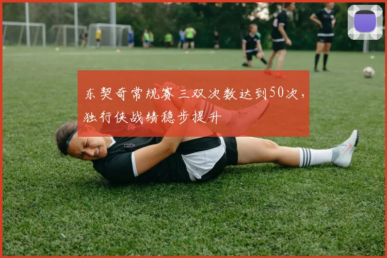 东契奇常规赛三双次数达到50次,独行侠战绩稳步提升