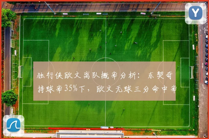 独行侠欧文离队概率分析:东契奇持球率35%下,欧文无球三分命中率降至37%