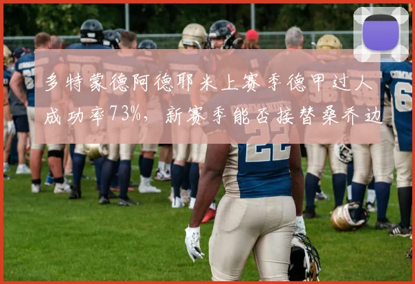 多特蒙德阿德耶米上赛季德甲过人成功率73%，新赛季能否接替桑乔边路爆点角色
