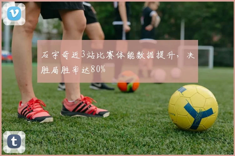 石宇奇近3站比赛体能数据提升，决胜局胜率达80%