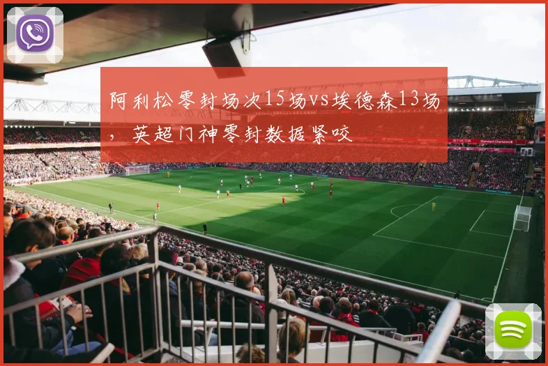 阿利松零封场次15场vs埃德森13场，英超门神零封数据紧咬