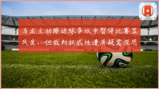 马龙主动擦边球争议中暂停比赛显风度，但裁判权威性遭质疑需深思